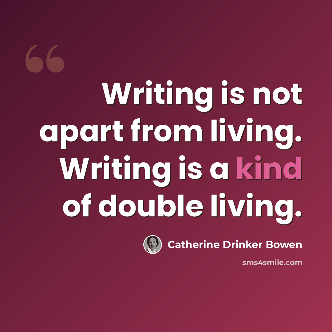 “Writing is not apart from living. Writing is a kind of double living.” quote by Catherine Drinker Bowen