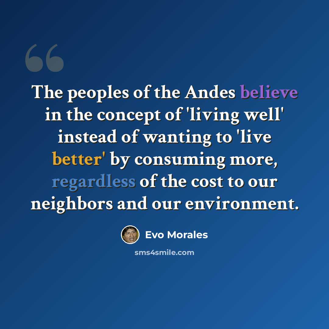 “The peoples of the Andes believe in the concept of 'living well' instead of wanting to 'live better' by consuming more, regardless of the cost to our neighbors and our environment.” quote by Evo Morales