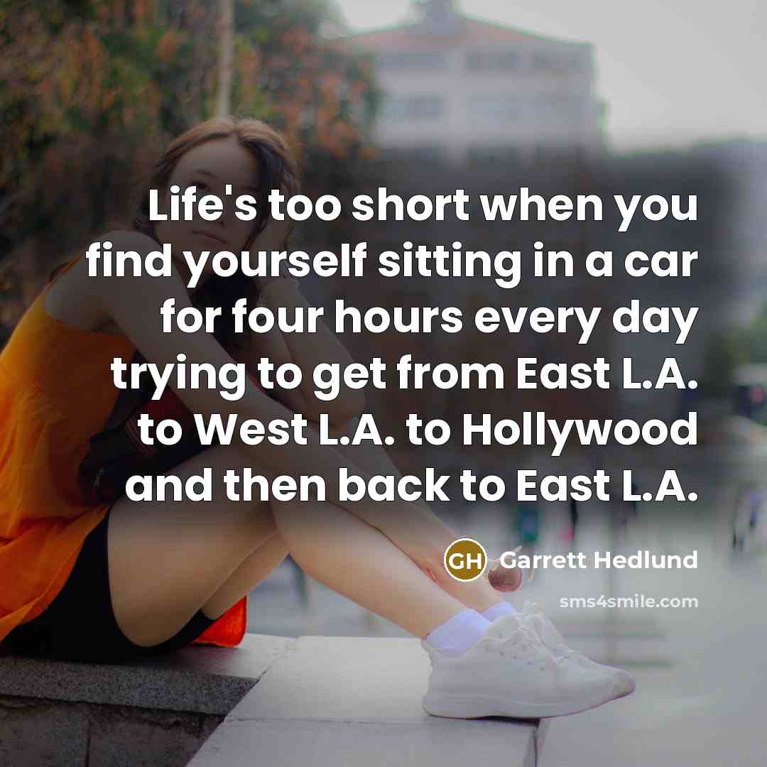“Life's too short when you find yourself sitting in a car for four hours every day trying to get from East L.A. to West L.A. to Hollywood and then back to East L.A.” quote by Garrett Hedlund