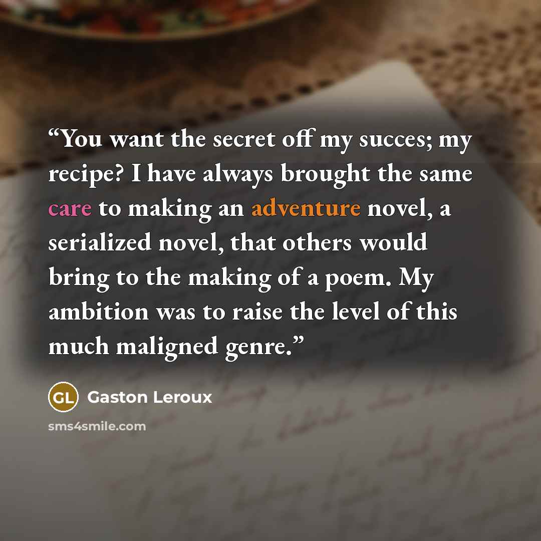 “You want the secret off my succes; my recipe? I have always brought the same care to making an adventure novel, a serialized novel, that others would bring to the making of a poem. My ambition was to raise the level of this much maligned genre.” quote by Gaston Leroux