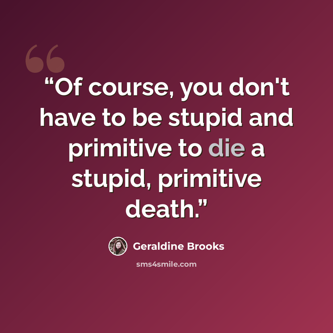 “Of course, you don't have to be stupid and primitive to die a stupid, primitive death.” quote by Geraldine Brooks