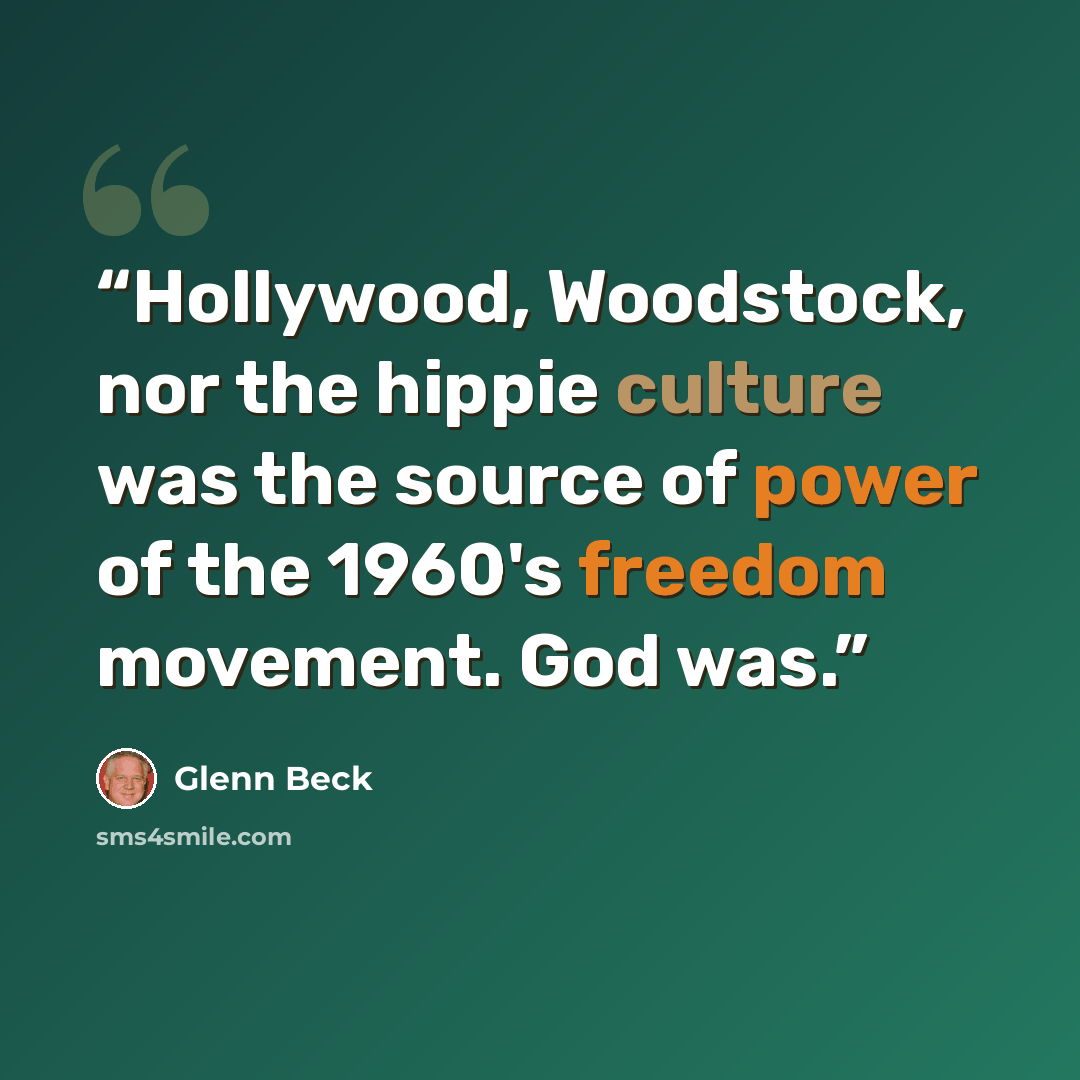 “Hollywood, Woodstock, nor the hippie culture was the source of power of the 1960's freedom movement. God was.” quote by Glenn Beck