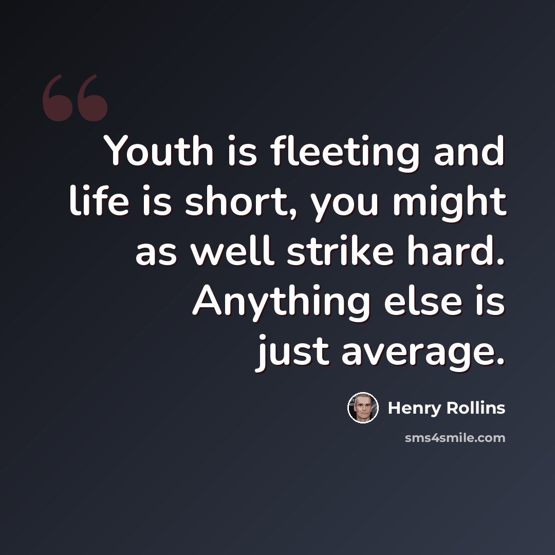 “Youth is fleeting and life is short, you might as well strike hard. Anything else is just average.” quote by Henry Rollins
