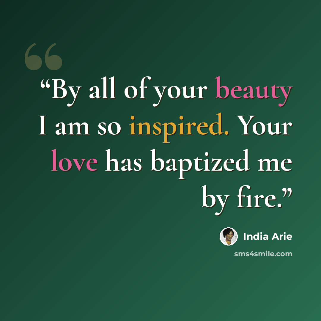 “By all of your beauty I am so inspired. Your love has baptized me by fire.” quote by India Arie