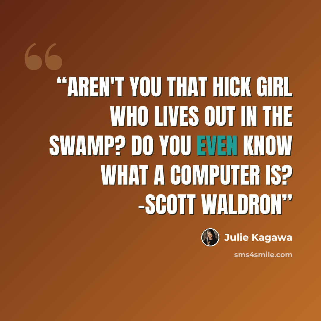 “Aren't you that hick girl who lives out in the swamp? Do you even know what a computer is? -Scott Waldron” quote by Julie Kagawa