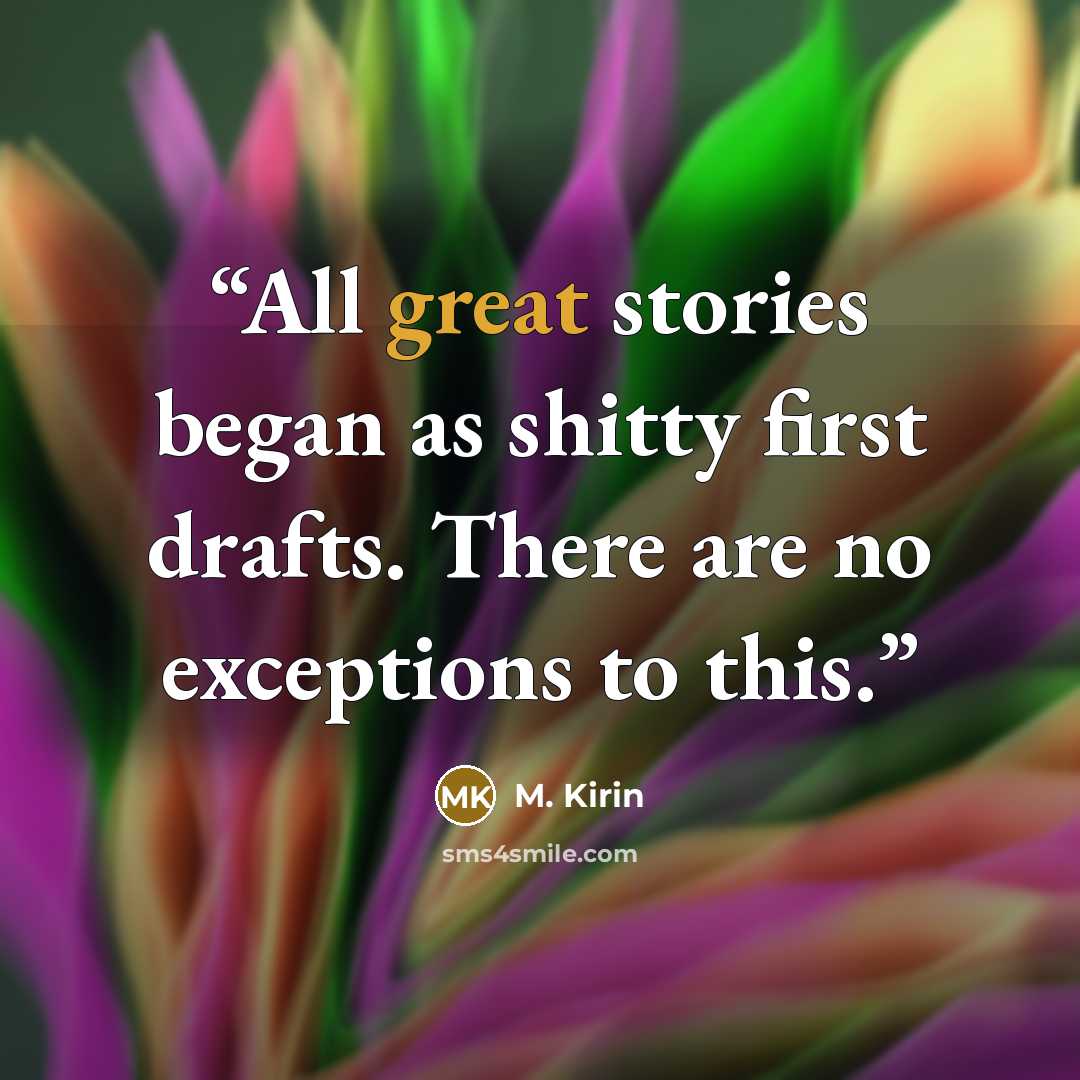 “All great stories began as shitty first drafts. There are no exceptions to this.” quote by M. Kirin