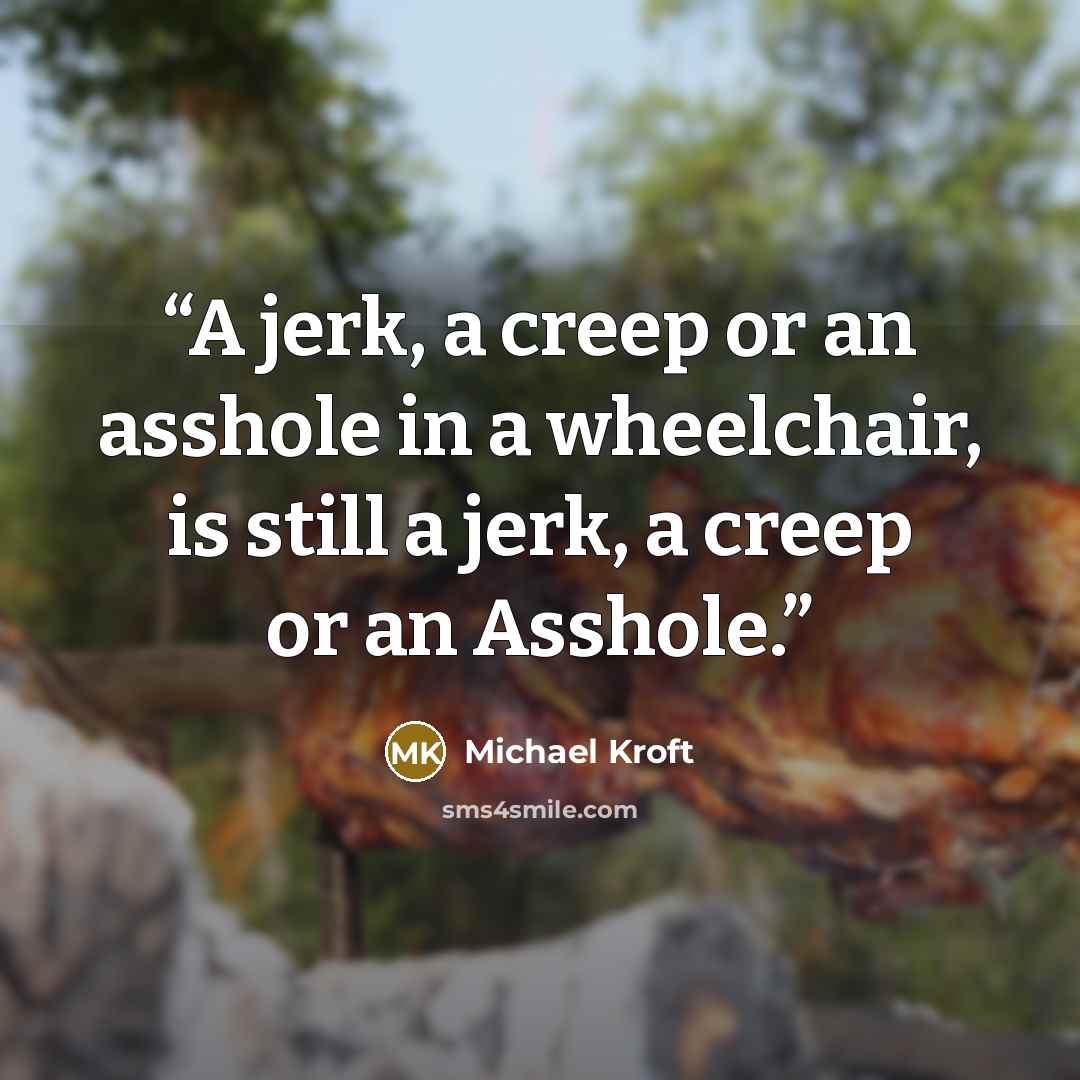 “A jerk, a creep or an asshole in a wheelchair, is still a jerk, a creep or an Asshole.” quote by Michael Kroft