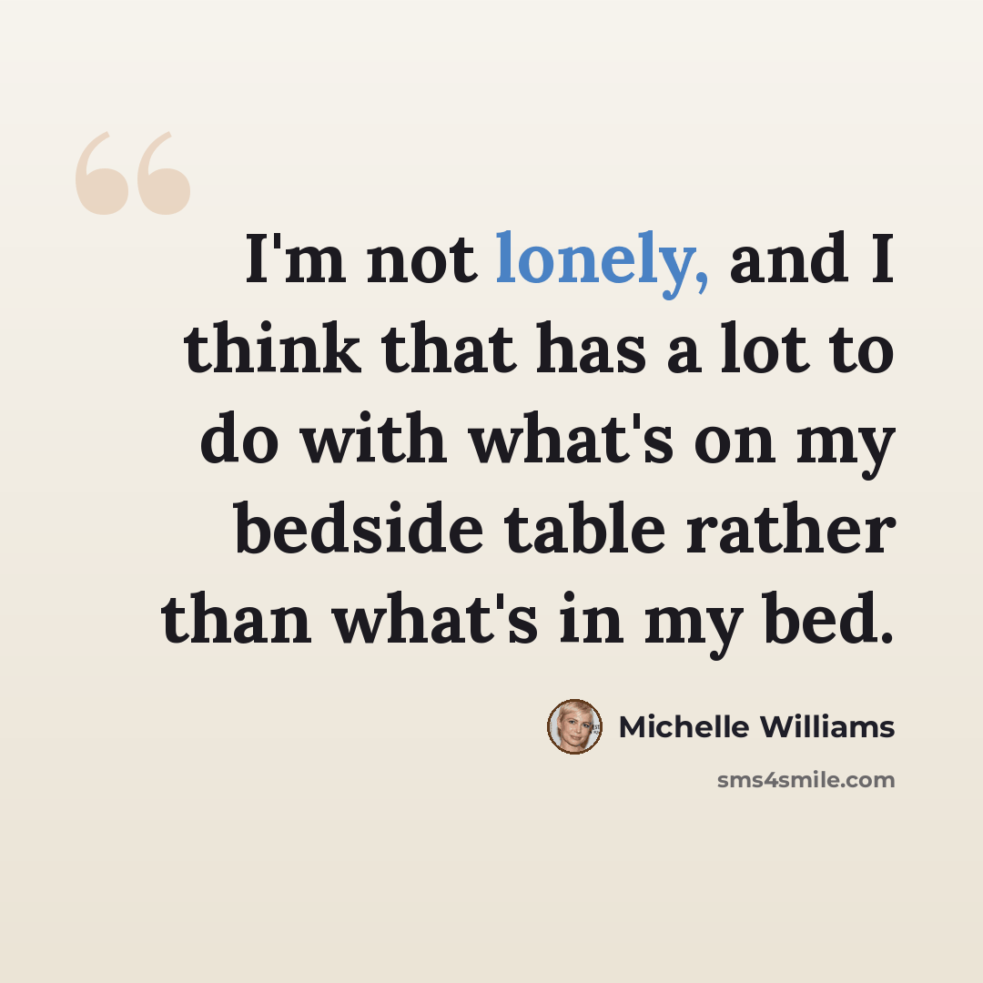 “I'm not lonely, and I think that has a lot to do with what's on my bedside table rather than what's in my bed.” quote by Michelle Williams