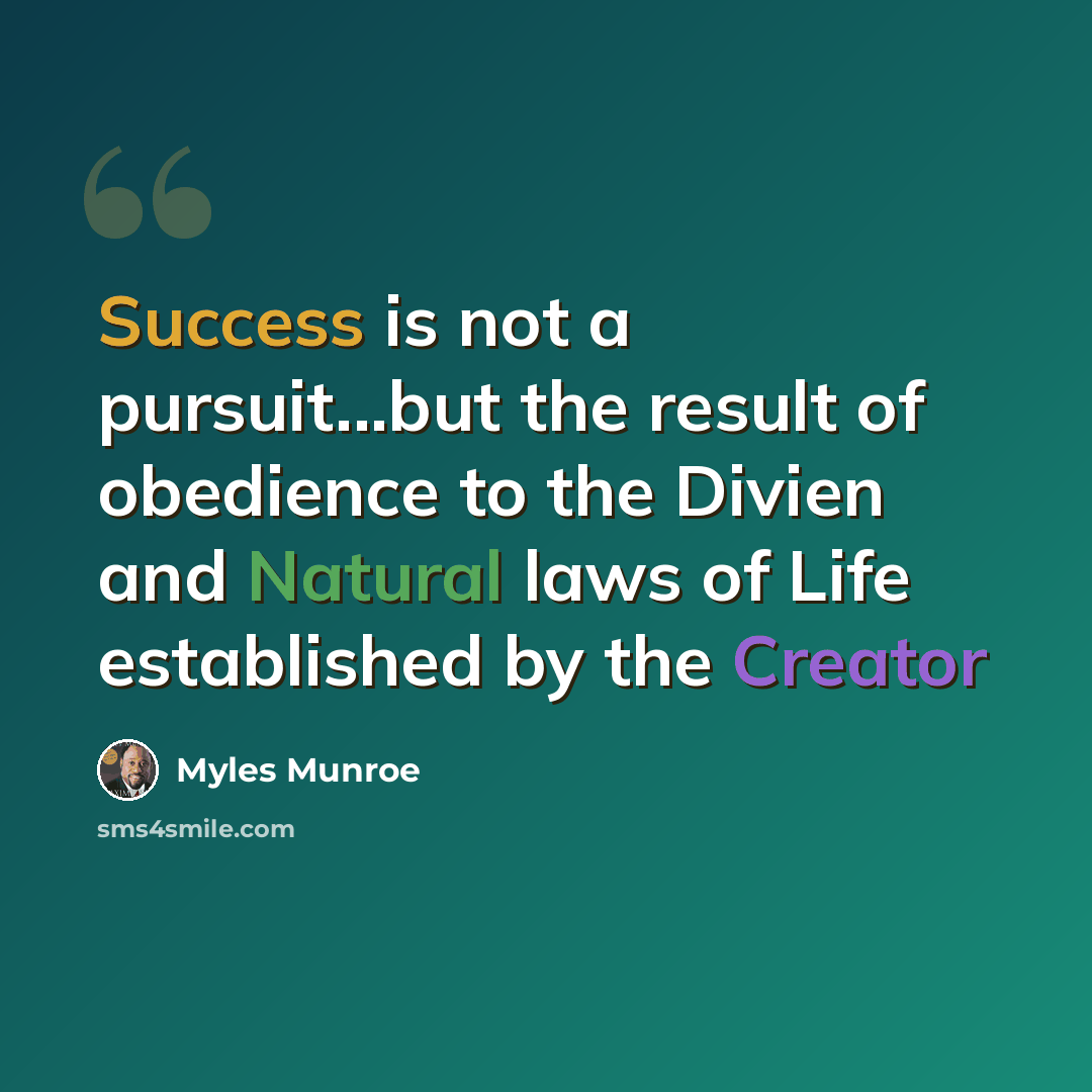 “Success is not a pursuit...but the result of obedience to the Divien and Natural laws of Life established by the Creator” quote by Myles Munroe