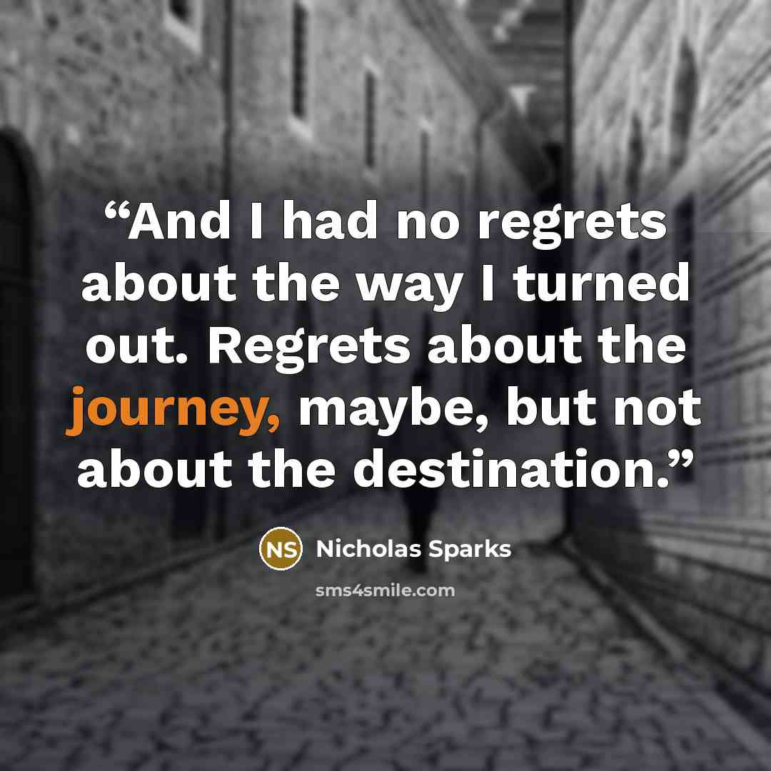 “And I had no regrets about the way I turned out. Regrets about the journey, maybe, but not about the destination.” quote by Nicholas Sparks