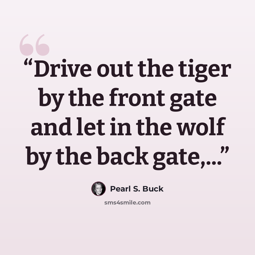 “Drive out the tiger by the front gate and let in the wolf by the back gate,...” quote by Pearl S. Buck