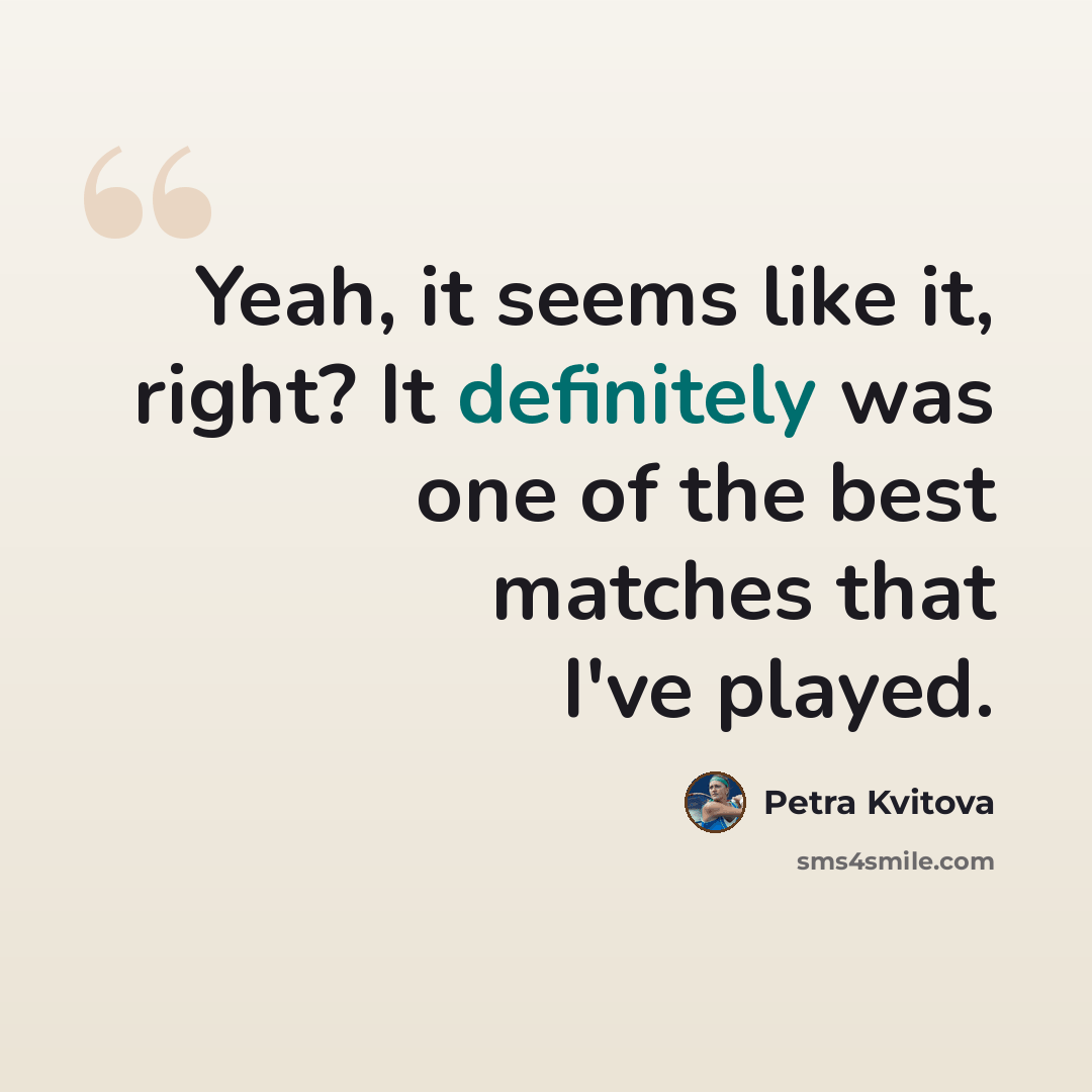 “Yeah, it seems like it, right? It definitely was one of the best matches that I've played.” quote by Petra Kvitova