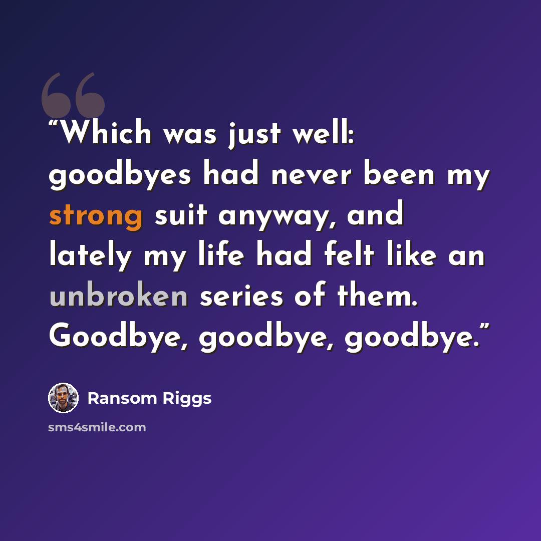 “Which was just well: goodbyes had never been my strong suit anyway, and lately my life had felt like an unbroken series of them. Goodbye, goodbye, goodbye.” quote by Ransom Riggs
