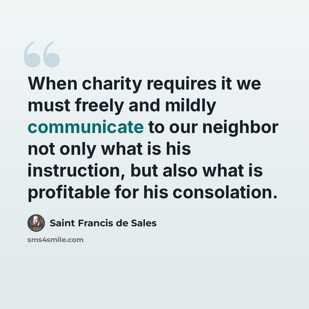 “When charity requires it we must freely and mildly communicate to our neighbor not only what is his instruction, but also what is profitable for his consolation.” quote by Saint Francis de Sales