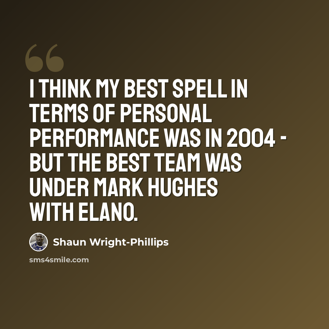 “I think my best spell in terms of personal performance was in 2004 - but the best team was under Mark Hughes with Elano.” quote by Shaun Wright-Phillips