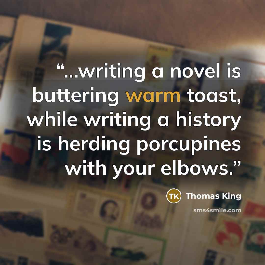“...writing a novel is buttering warm toast, while writing a history is herding porcupines with your elbows.” quote by Thomas King