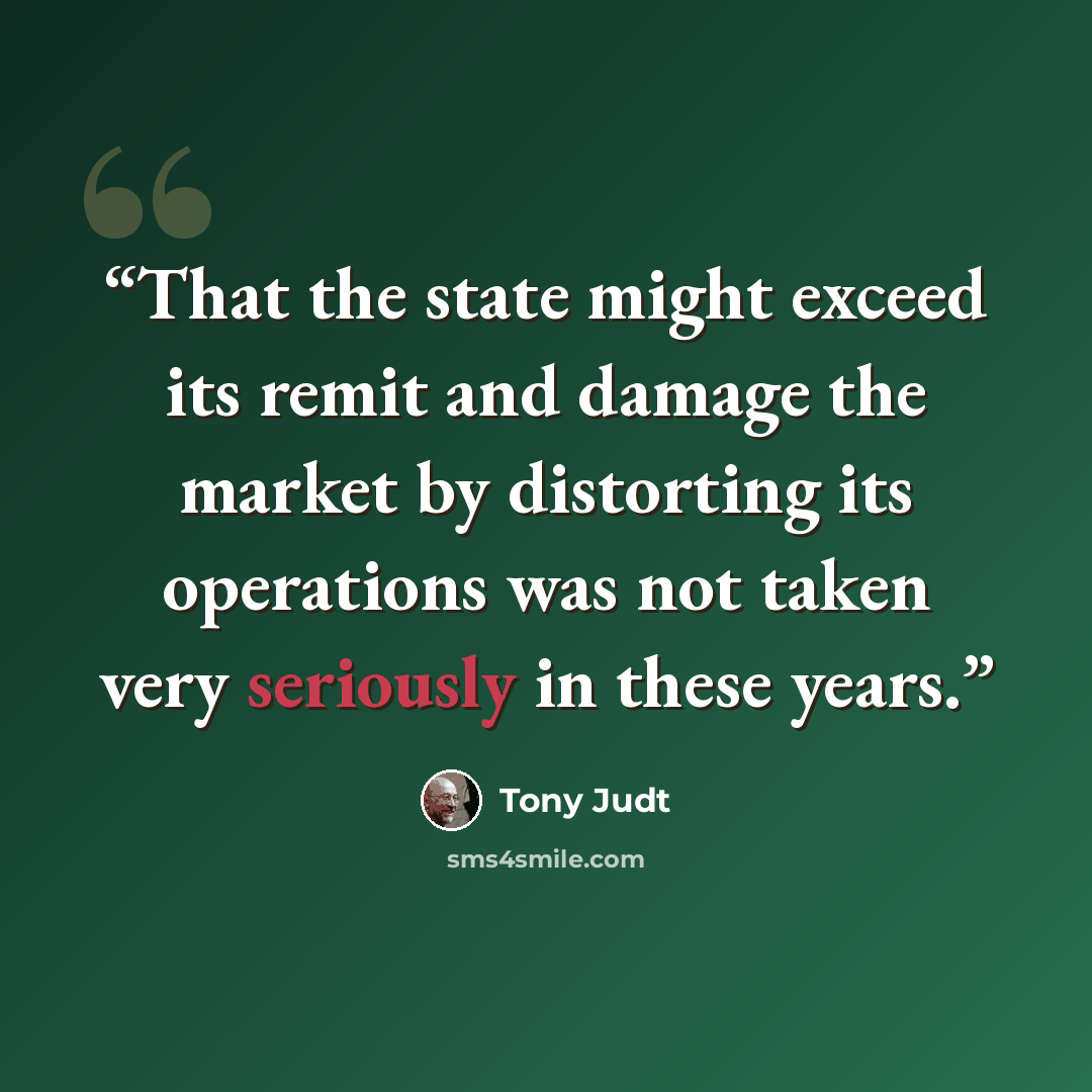 “That the state might exceed its remit and damage the market by distorting its operations was not taken very seriously in these years.” quote by Tony Judt