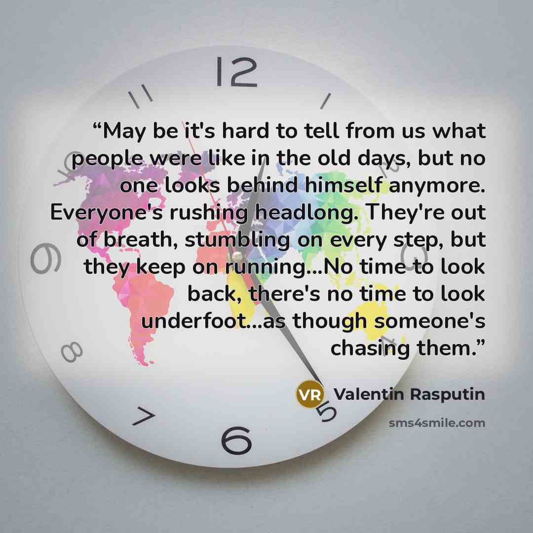 “May be it's hard to tell from us what people were like in the old days, but no one looks behind himself anymore. Everyone's rushing headlong. They're out of breath, stumbling on every step, but they keep on running...No time to look back, there's no time to look underfoot...as though someone's…” quote by Valentin Rasputin