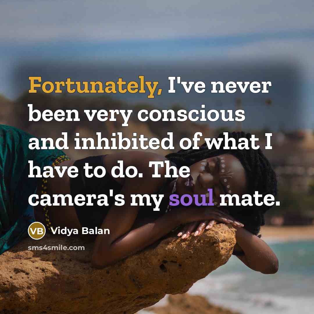 “Fortunately, I've never been very conscious and inhibited of what I have to do. The camera's my soul mate.” quote by Vidya Balan