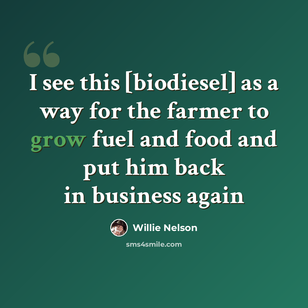 “I see this [biodiesel] as a way for the farmer to grow fuel and food and put him back in business again” quote by Willie Nelson