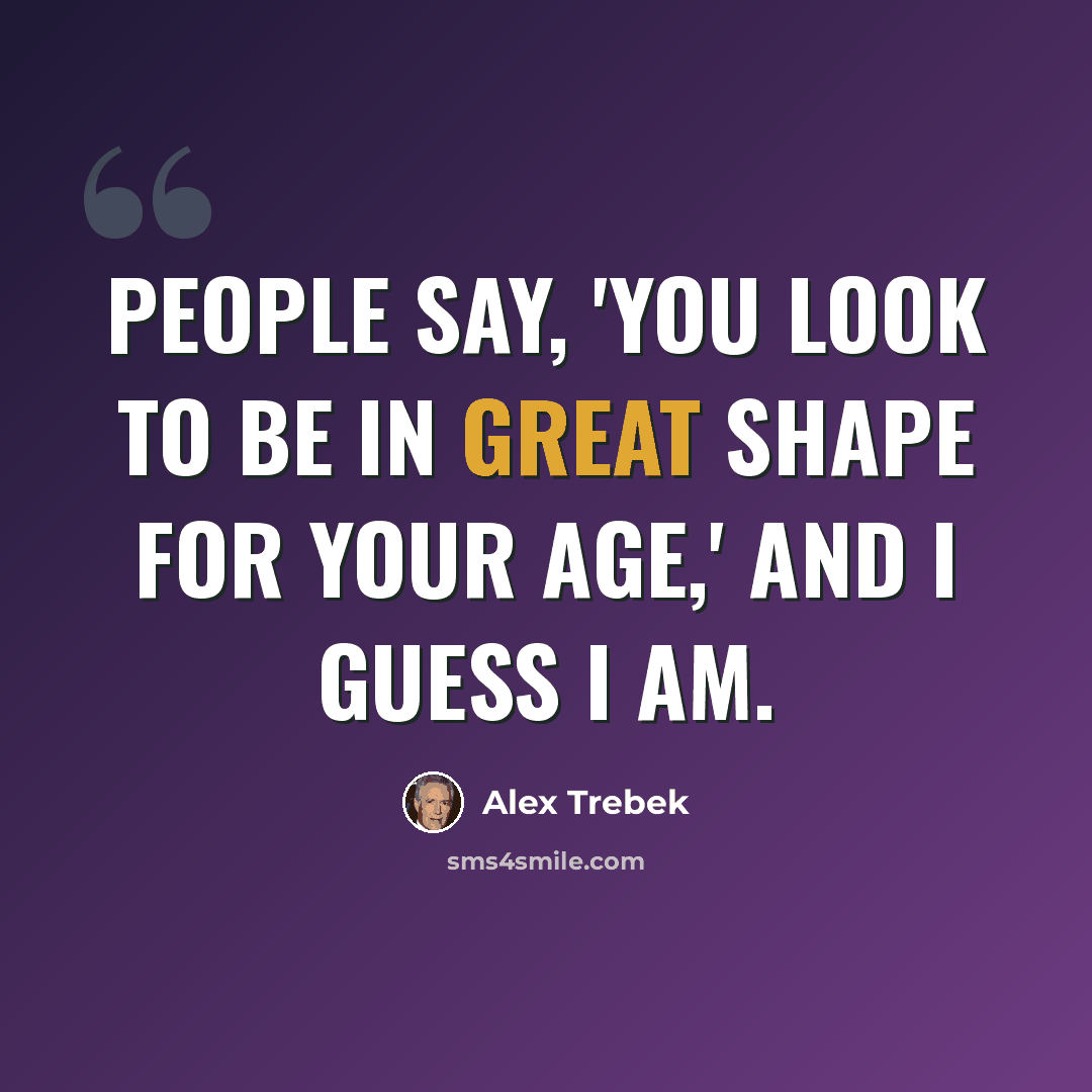 “People say, 'You look to be in great shape for your age,' and I guess I am.” quote by Alex Trebek