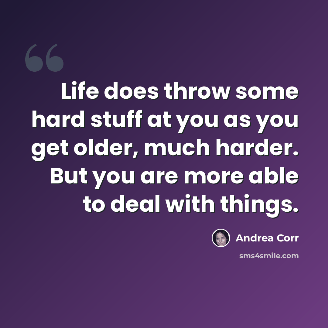 “Life does throw some hard stuff at you as you get older, much harder. But you are more able to deal with things.” quote by Andrea Corr