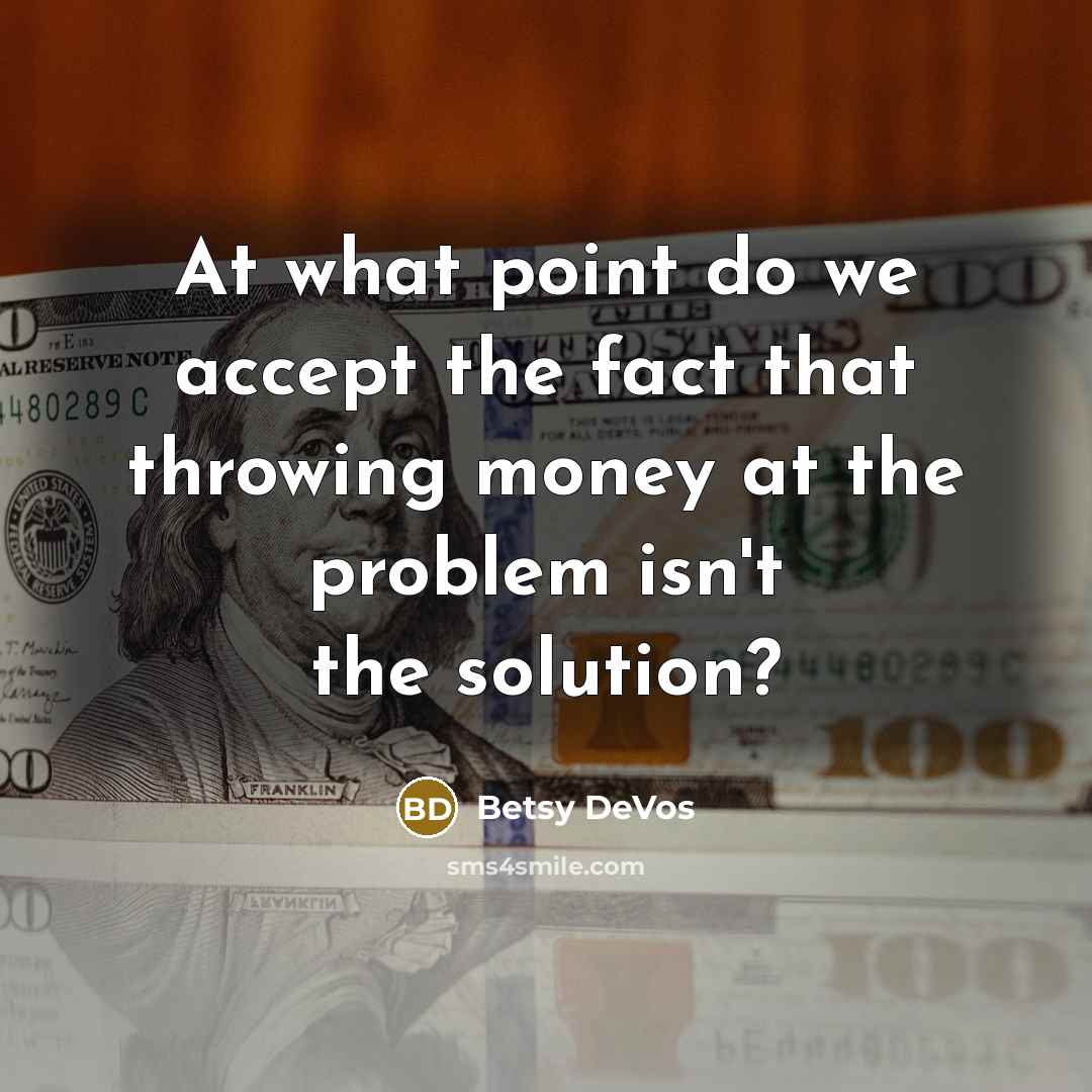 “At what point do we accept the fact that throwing money at the problem isn't the solution?” quote by Betsy DeVos