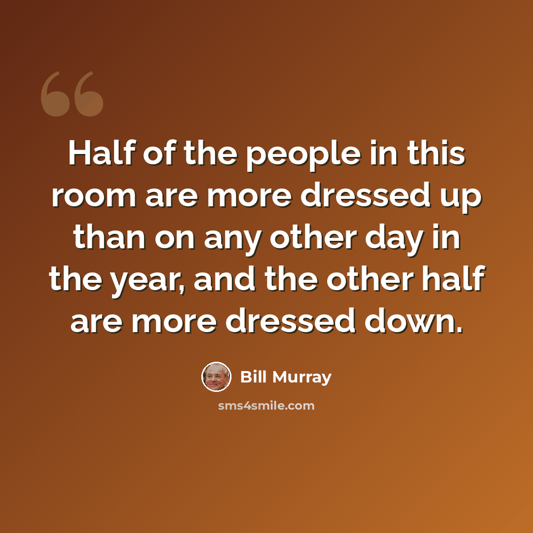 “Half of the people in this room are more dressed up than on any other day in the year, and the other half are more dressed down.” quote by Bill Murray