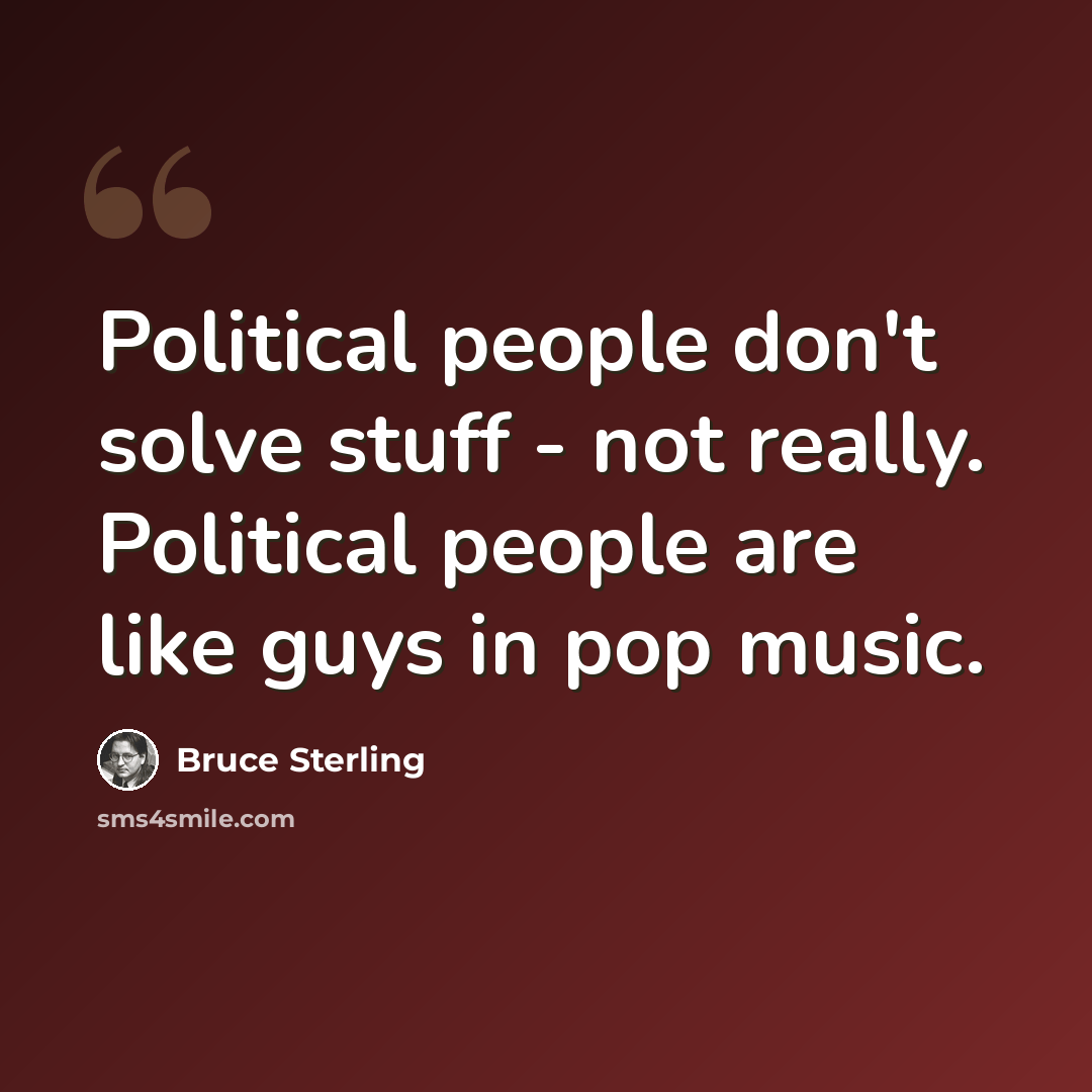 “Political people don't solve stuff - not really. Political people are like guys in pop music.” quote by Bruce Sterling
