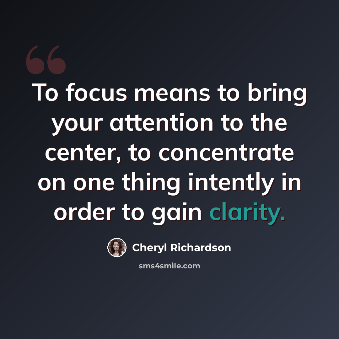 “To focus means to bring your attention to the center, to concentrate on one thing intently in order to gain clarity.” quote by Cheryl Richardson
