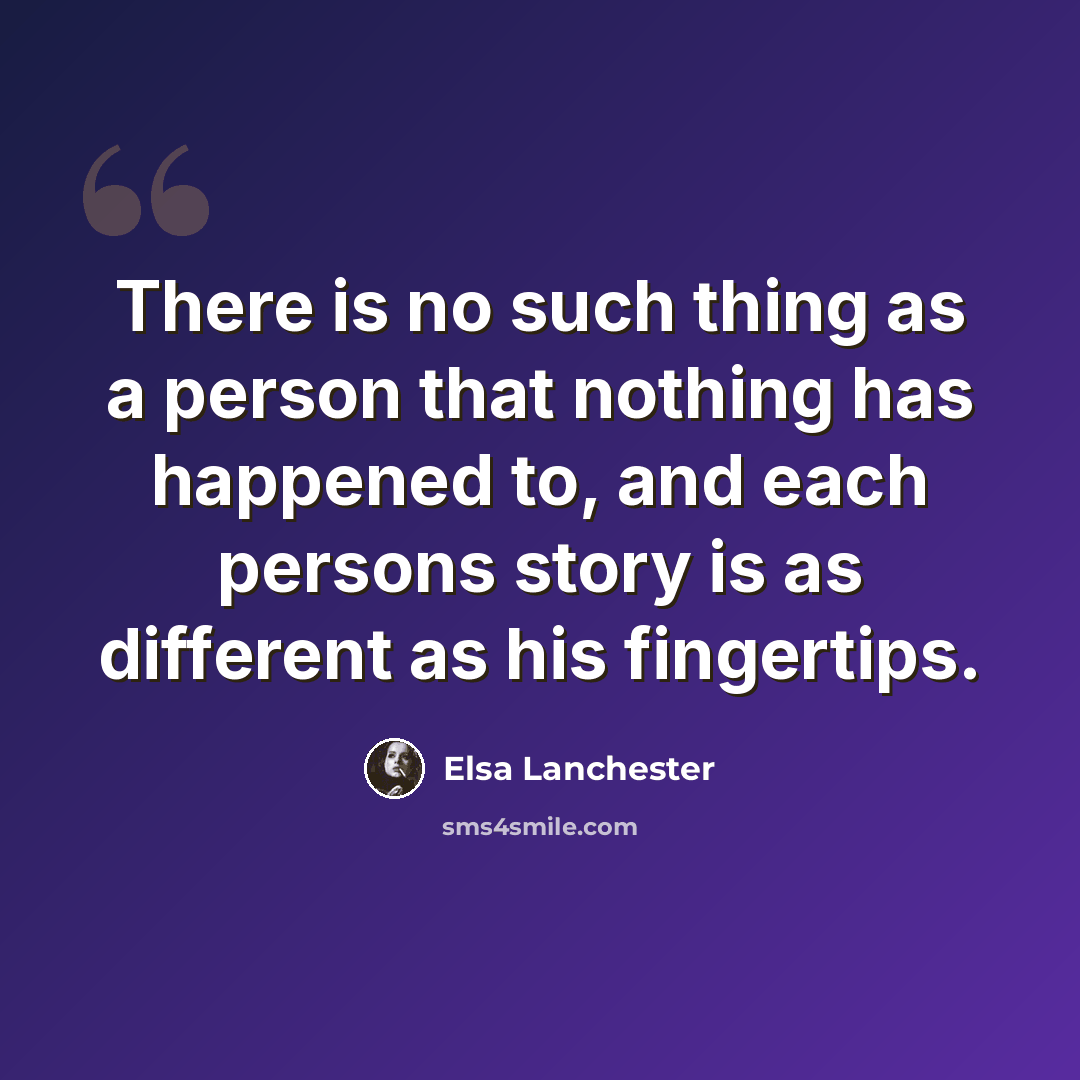 “There is no such thing as a person that nothing has happened to, and each persons story is as different as his fingertips.” quote by Elsa Lanchester
