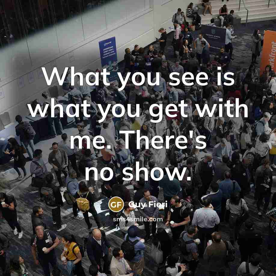 “What you see is what you get with me. There's no show.” quote by Guy Fieri