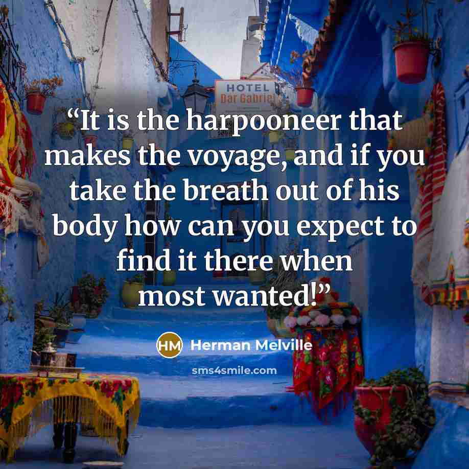 “It is the harpooneer that makes the voyage, and if you take the breath out of his body how can you expect to find it there when most wanted!” quote by Herman Melville