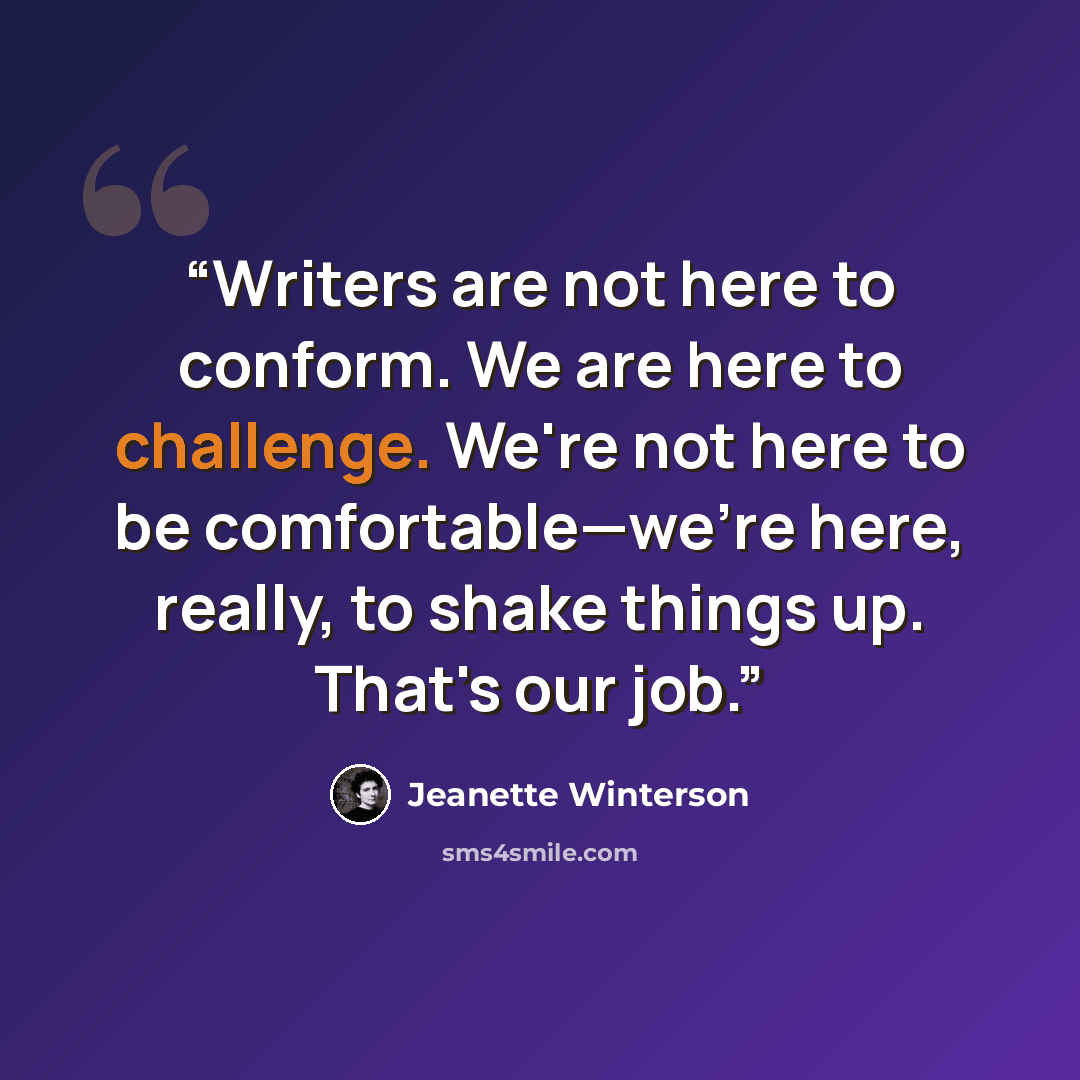 “Writers are not here to conform. We are here to challenge. We're not here to be comfortable—we're here, really, to shake things up. That's our job.” quote by Jeanette Winterson