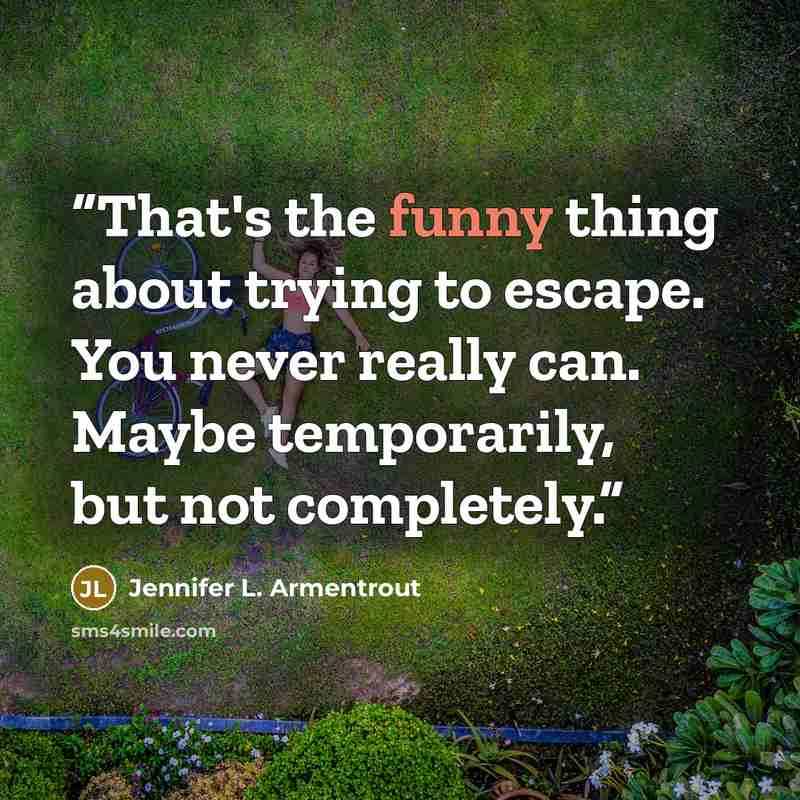 “That's the funny thing about trying to escape. You never really can. Maybe temporarily, but not completely.” quote by Jennifer L. Armentrout