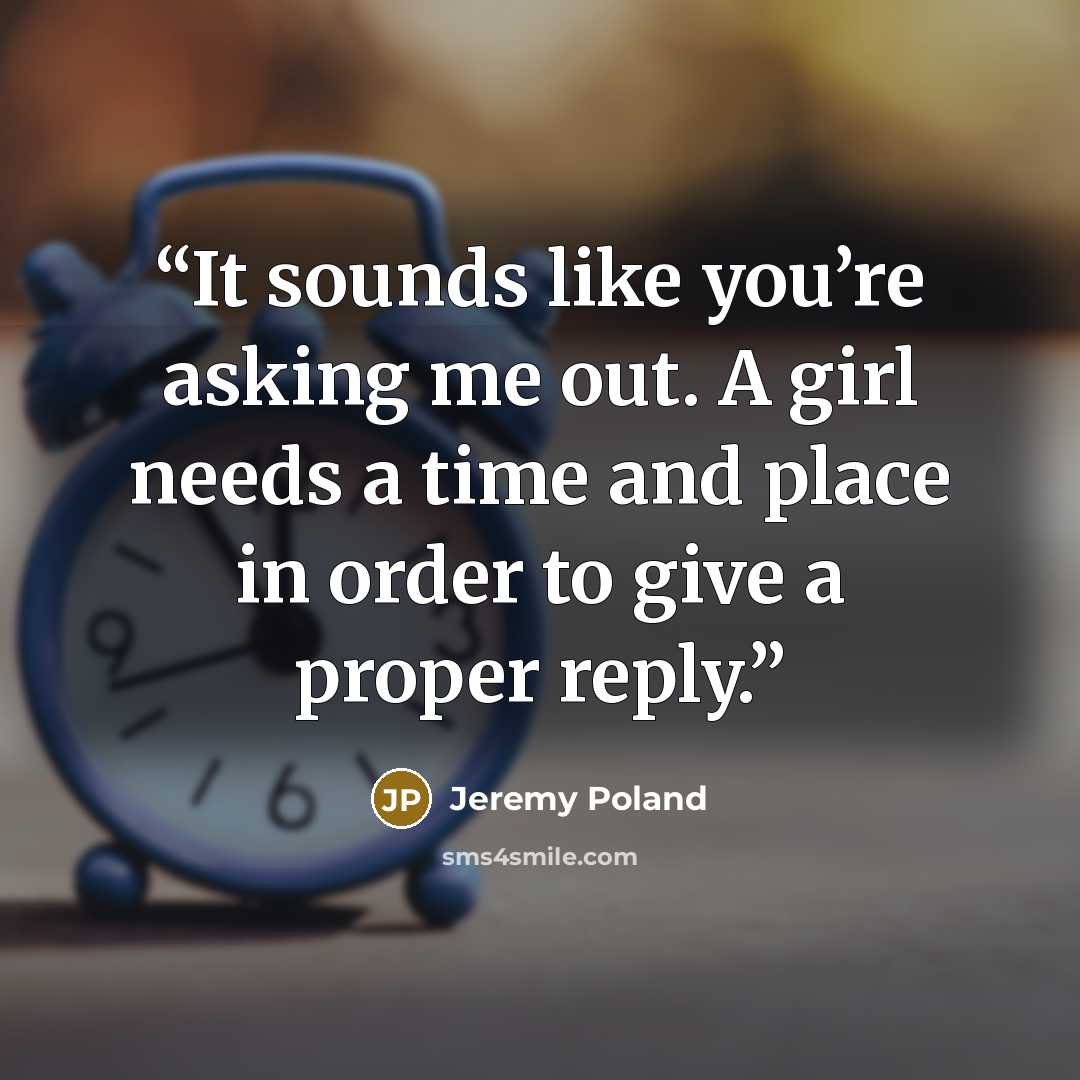 “It sounds like you’re asking me out. A girl needs a time and place in order to give a proper reply.” quote by Jeremy Poland