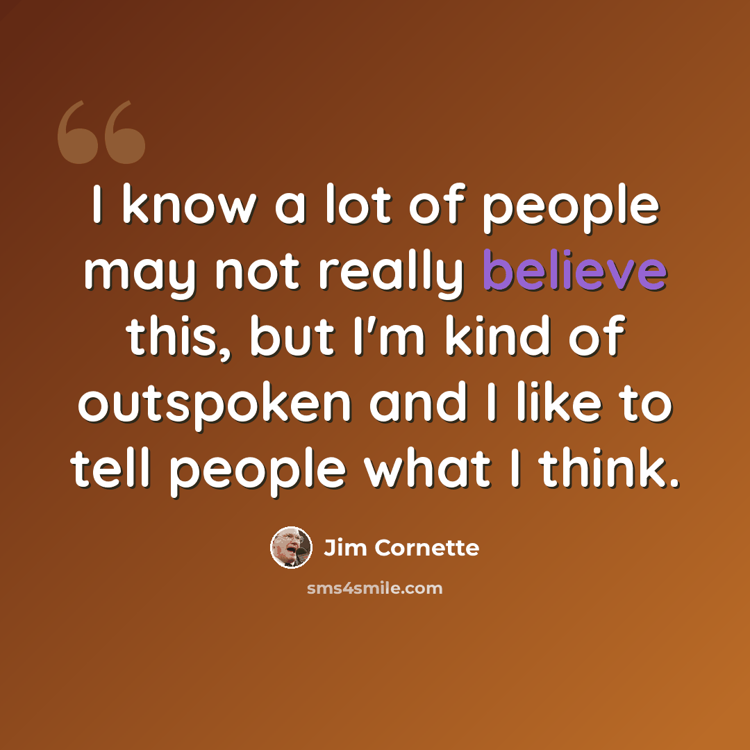 “I know a lot of people may not really believe this, but I'm kind of outspoken and I like to tell people what I think.” quote by Jim Cornette
