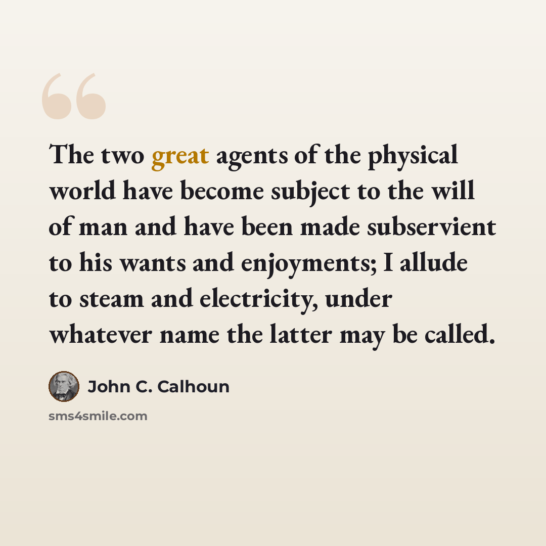 “The two great agents of the physical world have become subject to the will of man and have been made subservient to his wants and enjoyments; I allude to steam and electricity, under whatever name the latter may be called.” quote by John C. Calhoun