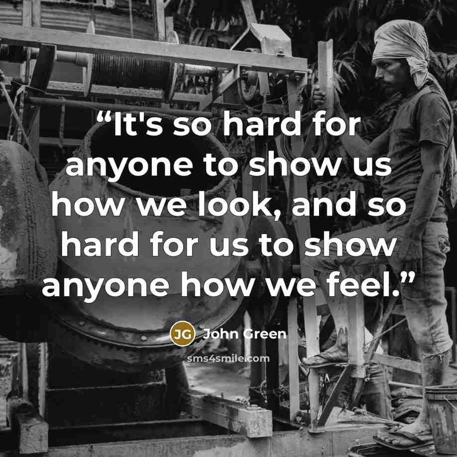 “It's so hard for anyone to show us how we look, and so hard for us to show anyone how we feel.” quote by John Green