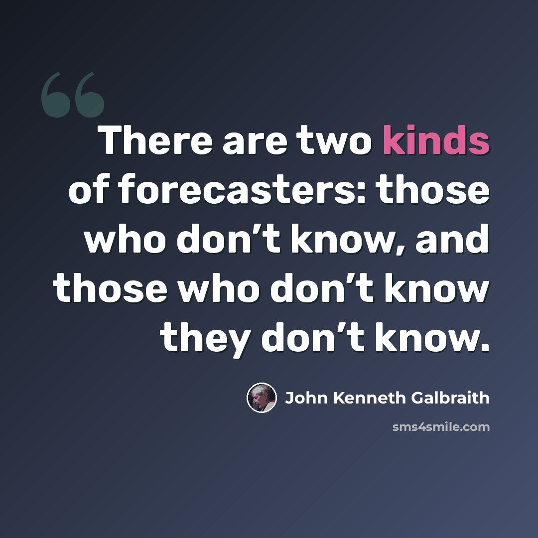 “There are two kinds of forecasters: those who don’t know, and those who don’t know they don’t know.” quote by John Kenneth Galbraith