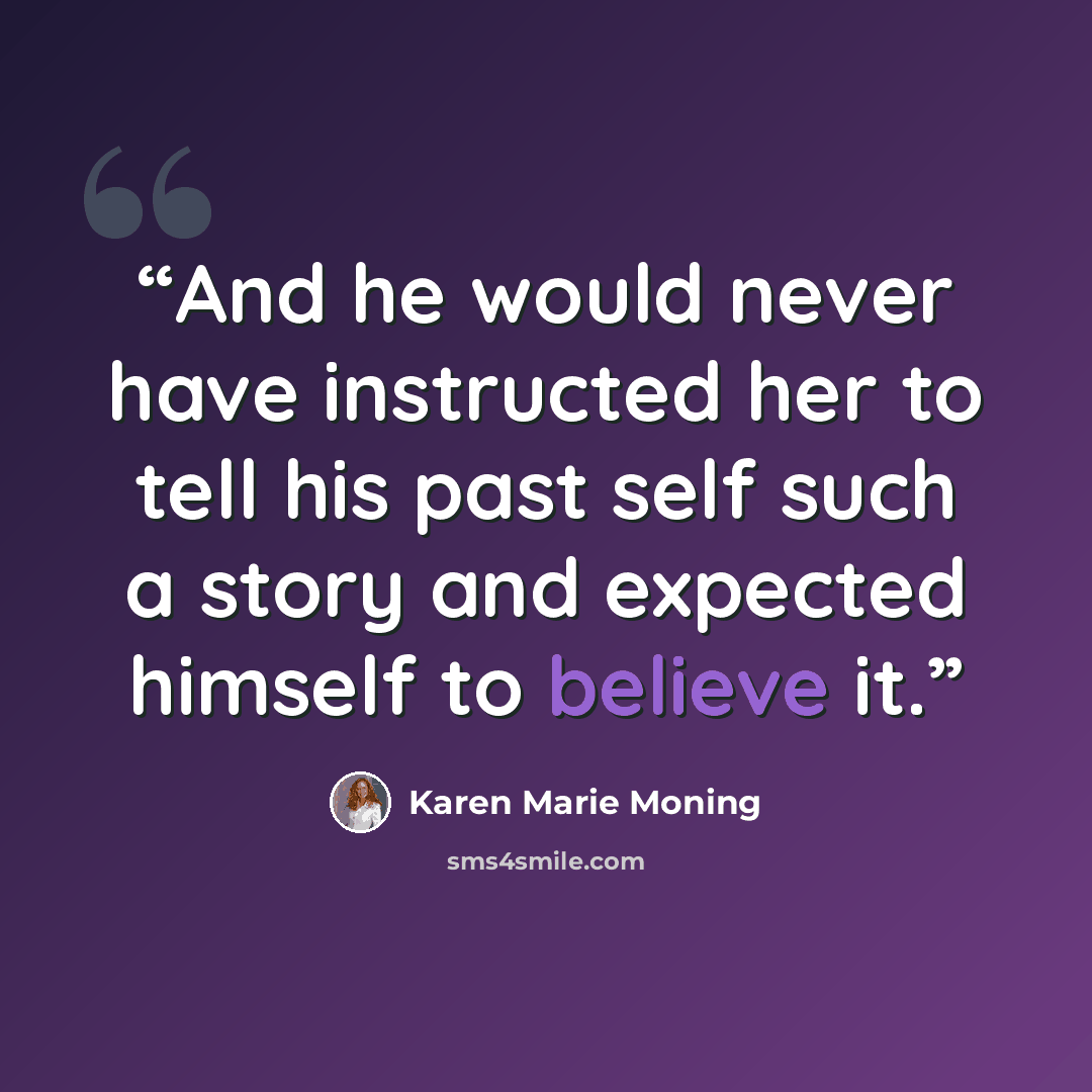 “And he would never have instructed her to tell his past self such a story and expected himself to believe it.” quote by Karen Marie Moning