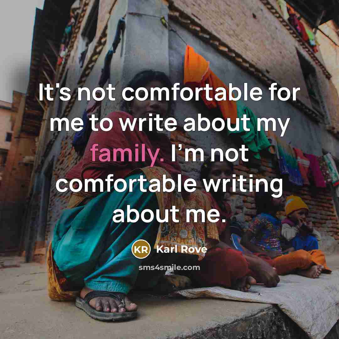 “It's not comfortable for me to write about my family. I'm not comfortable writing about me.” quote by Karl Rove