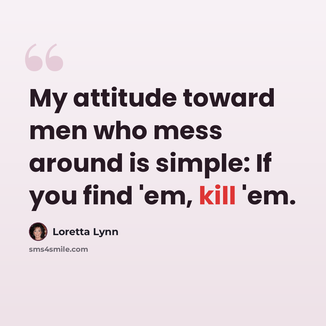 “My attitude toward men who mess around is simple: If you find 'em, kill 'em.” quote by Loretta Lynn