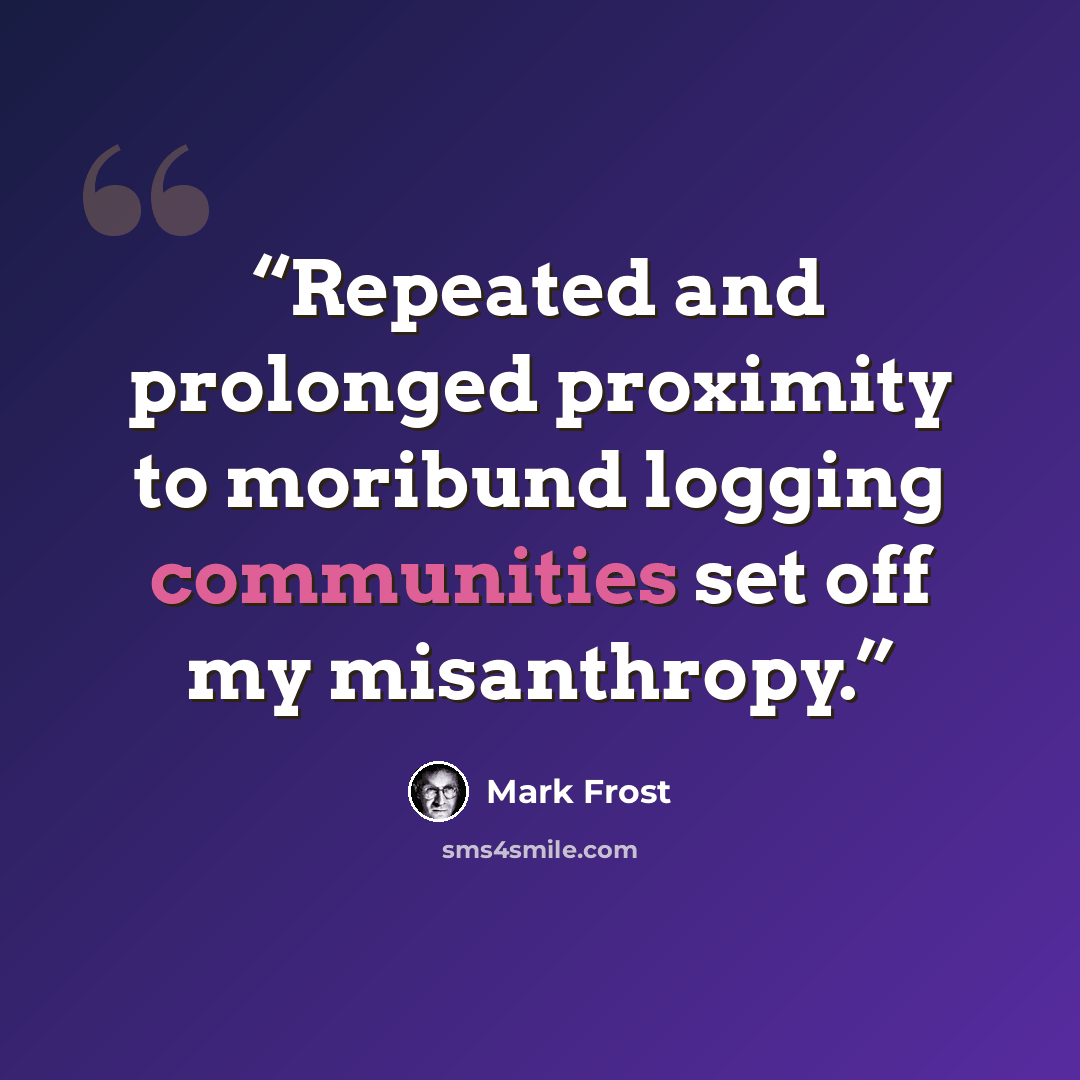 “Repeated and prolonged proximity to moribund logging communities set off my misanthropy.” quote by Mark Frost