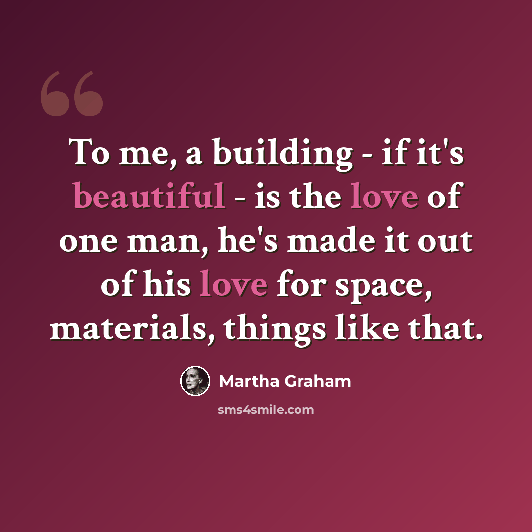 “To me, a building - if it's beautiful - is the love of one man, he's made it out of his love for space, materials, things like that.” quote by Martha Graham
