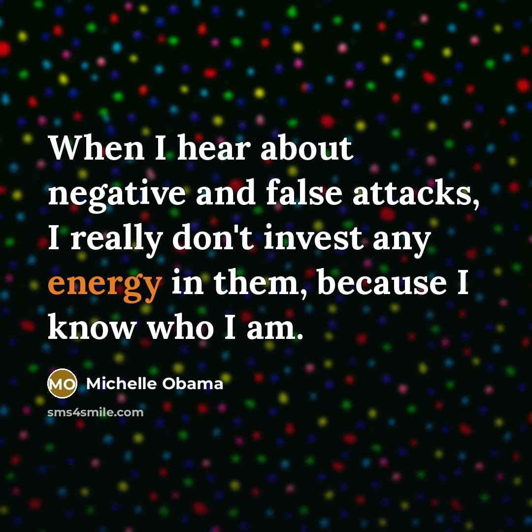 “When I hear about negative and false attacks, I really don't invest any energy in them, because I know who I am.” quote by Michelle Obama