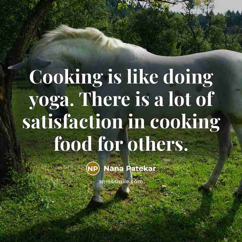 “Cooking is like doing yoga. There is a lot of satisfaction in cooking food for others.” quote by Nana Patekar
