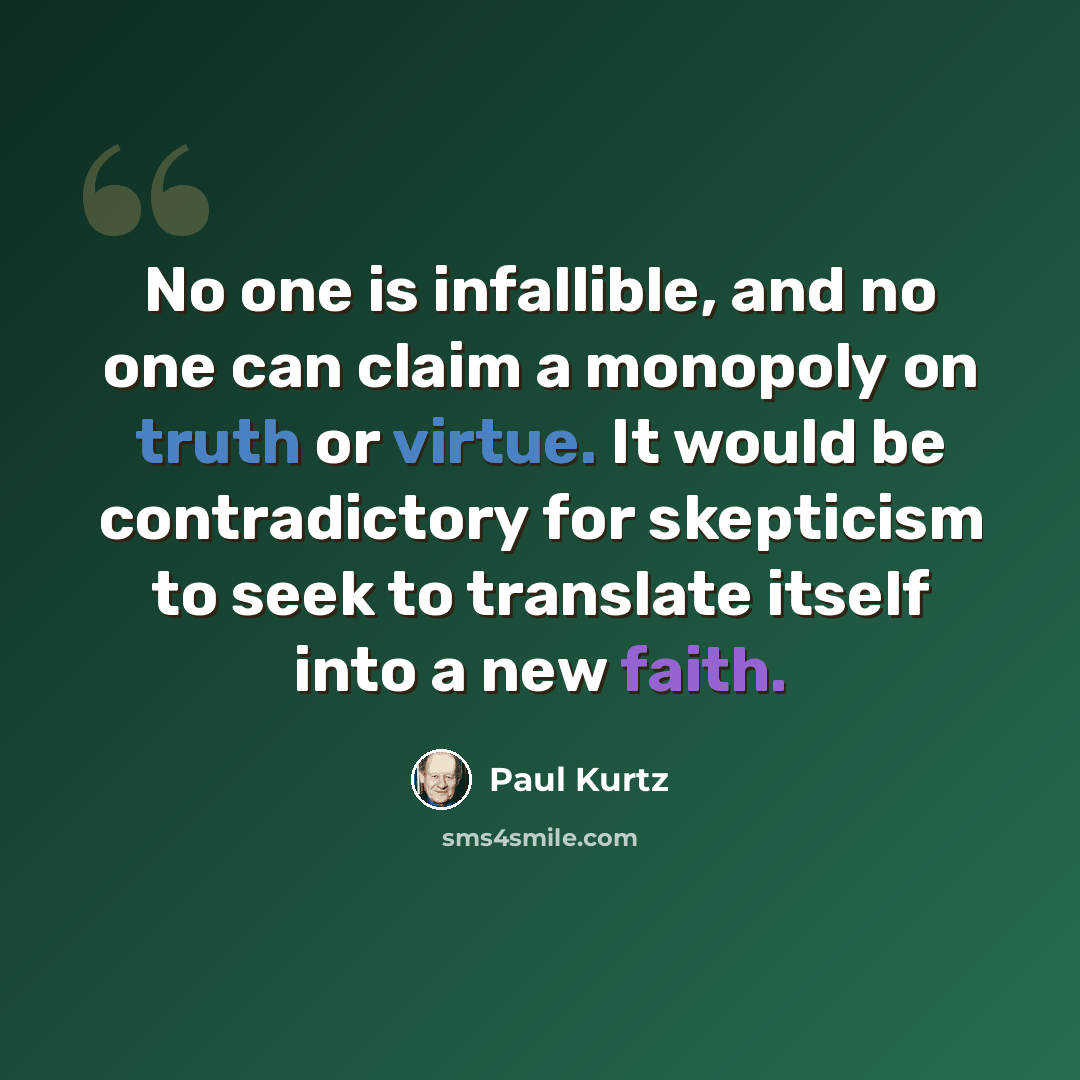 “No one is infallible, and no one can claim a monopoly on truth or virtue. It would be contradictory for skepticism to seek to translate itself into a new faith.” quote by Paul Kurtz
