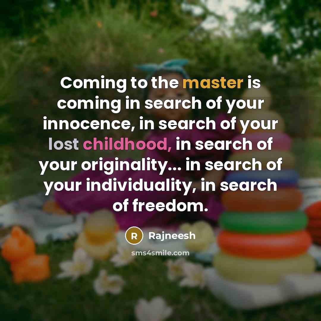 “Coming to the master is coming in search of your innocence, in search of your lost childhood, in search of your originality... in search of your individuality, in search of freedom.” quote by Rajneesh