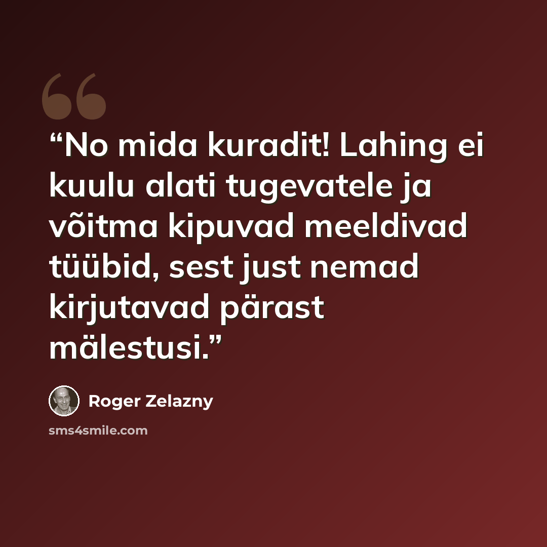 “No mida kuradit! Lahing ei kuulu alati tugevatele ja võitma kipuvad meeldivad tüübid, sest just nemad kirjutavad pärast mälestusi.” quote by Roger Zelazny